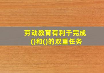 劳动教育有利于完成()和()的双重任务