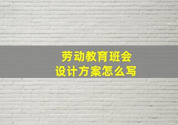 劳动教育班会设计方案怎么写