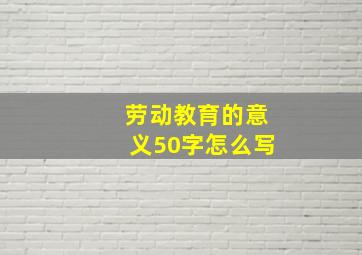 劳动教育的意义50字怎么写