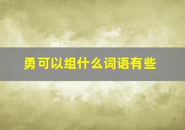 勇可以组什么词语有些