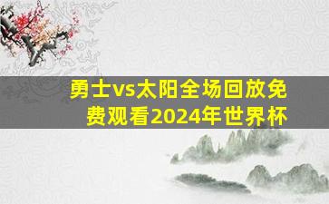 勇士vs太阳全场回放免费观看2024年世界杯