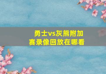 勇士vs灰熊附加赛录像回放在哪看