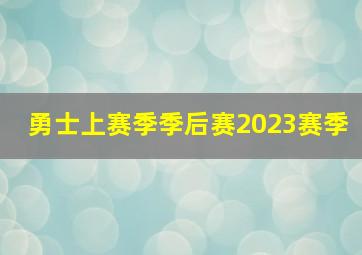 勇士上赛季季后赛2023赛季