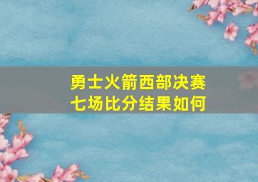 勇士火箭西部决赛七场比分结果如何