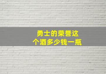 勇士的荣誉这个酒多少钱一瓶