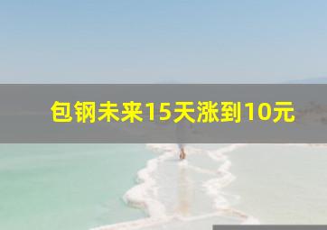 包钢未来15天涨到10元