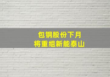 包钢股份下月将重组新能泰山