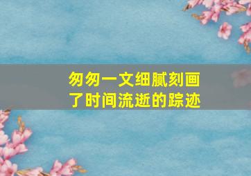 匆匆一文细腻刻画了时间流逝的踪迹