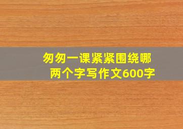 匆匆一课紧紧围绕哪两个字写作文600字