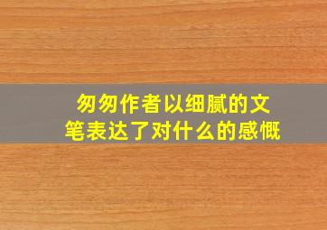 匆匆作者以细腻的文笔表达了对什么的感慨