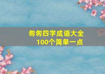 匆匆四字成语大全100个简单一点