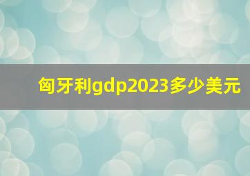 匈牙利gdp2023多少美元