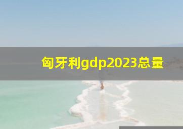 匈牙利gdp2023总量