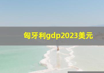 匈牙利gdp2023美元