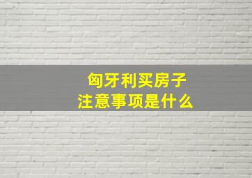 匈牙利买房子注意事项是什么