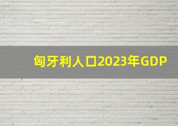 匈牙利人口2023年GDP