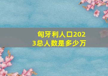 匈牙利人口2023总人数是多少万