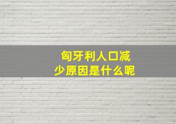 匈牙利人口减少原因是什么呢