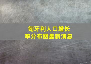 匈牙利人口增长率分布图最新消息