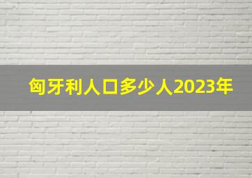 匈牙利人口多少人2023年