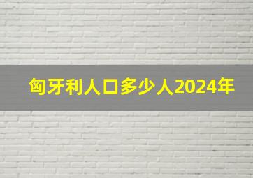 匈牙利人口多少人2024年