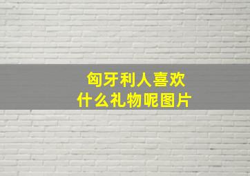 匈牙利人喜欢什么礼物呢图片