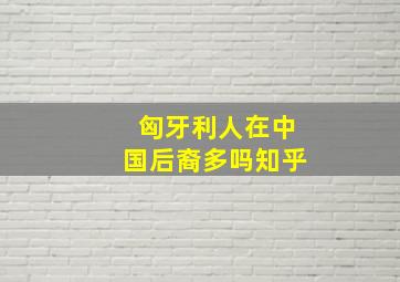 匈牙利人在中国后裔多吗知乎