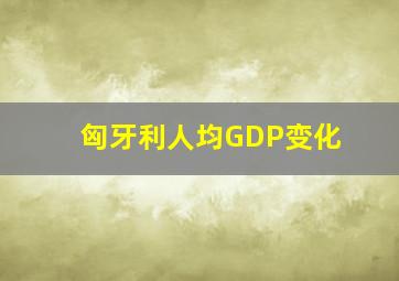 匈牙利人均GDP变化