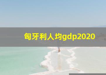 匈牙利人均gdp2020