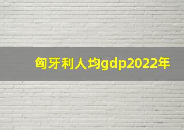 匈牙利人均gdp2022年