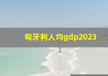 匈牙利人均gdp2023