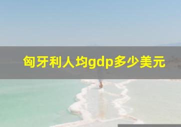 匈牙利人均gdp多少美元