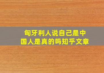 匈牙利人说自己是中国人是真的吗知乎文章