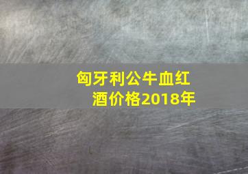 匈牙利公牛血红酒价格2018年