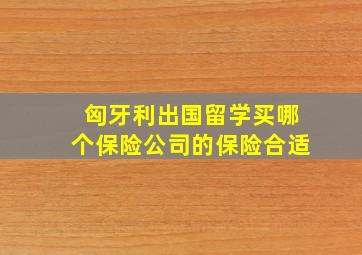 匈牙利出国留学买哪个保险公司的保险合适