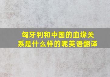 匈牙利和中国的血缘关系是什么样的呢英语翻译