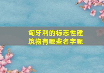 匈牙利的标志性建筑物有哪些名字呢