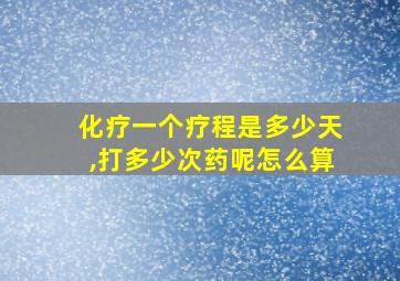 化疗一个疗程是多少天,打多少次药呢怎么算