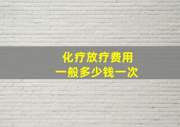 化疗放疗费用一般多少钱一次