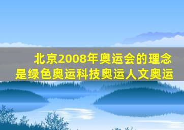 北京2008年奥运会的理念是绿色奥运科技奥运人文奥运