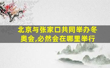 北京与张家口共同举办冬奥会,必然会在哪里举行