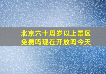 北京六十周岁以上景区免费吗现在开放吗今天