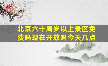 北京六十周岁以上景区免费吗现在开放吗今天几点