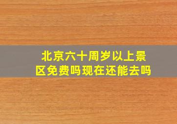 北京六十周岁以上景区免费吗现在还能去吗