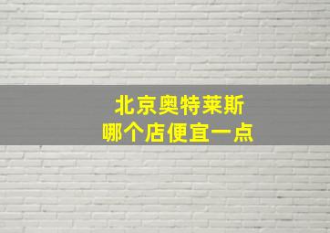 北京奥特莱斯哪个店便宜一点