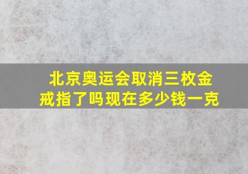 北京奥运会取消三枚金戒指了吗现在多少钱一克