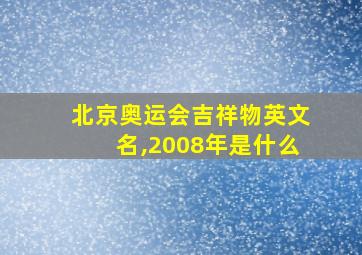 北京奥运会吉祥物英文名,2008年是什么