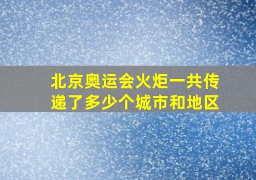 北京奥运会火炬一共传递了多少个城市和地区