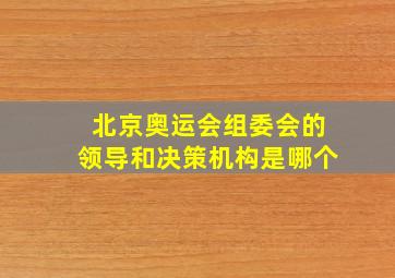 北京奥运会组委会的领导和决策机构是哪个