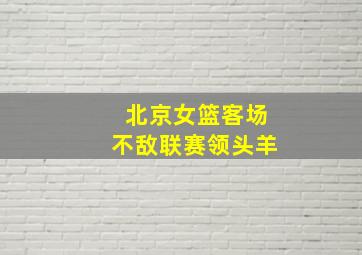 北京女篮客场不敌联赛领头羊